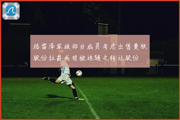 格雷泽家族部分成员考虑出售曼联股份拉爵或将被迫随之转让股份
