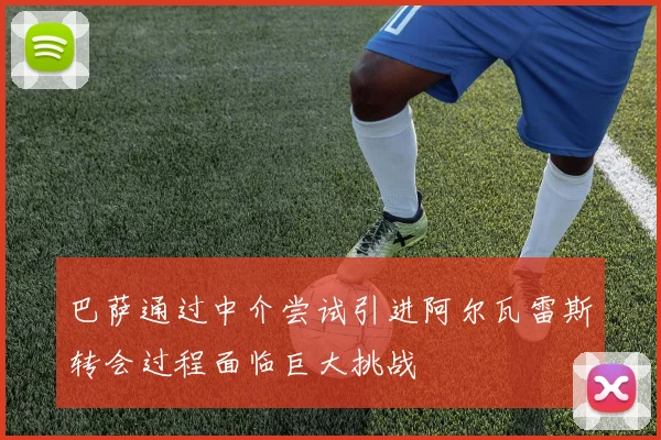 巴萨通过中介尝试引进阿尔瓦雷斯转会过程面临巨大挑战