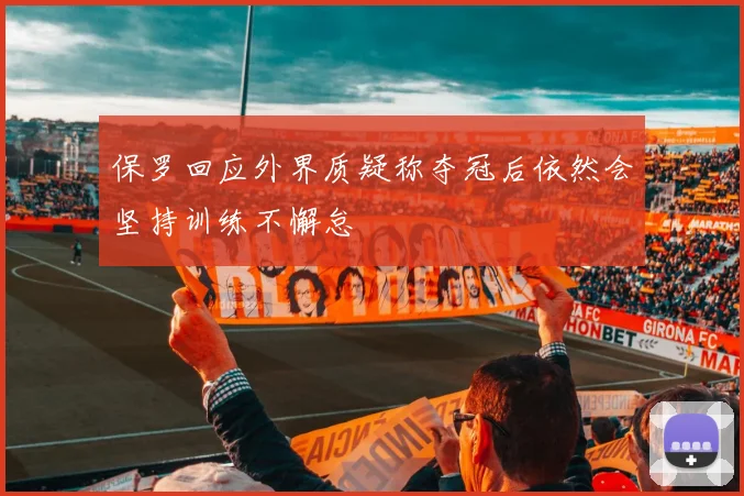保罗回应外界质疑称夺冠后依然会坚持训练不懈怠