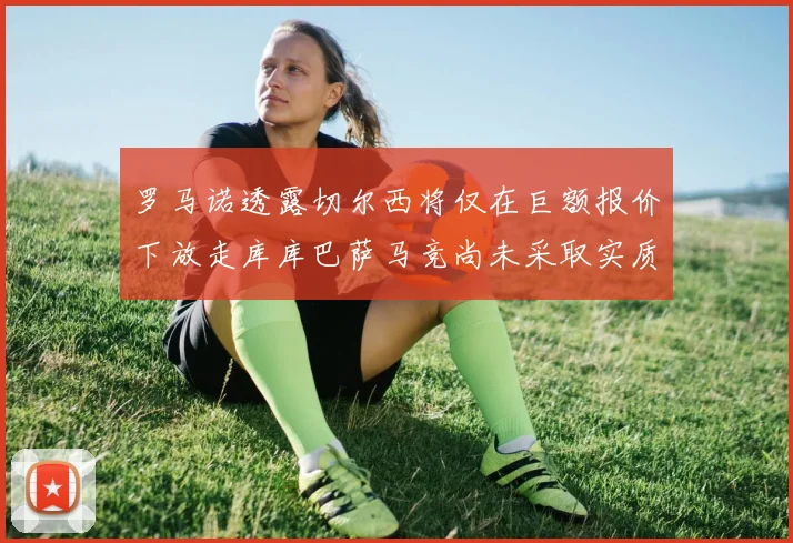 罗马诺透露切尔西将仅在巨额报价下放走库库巴萨马竞尚未采取实质行动
