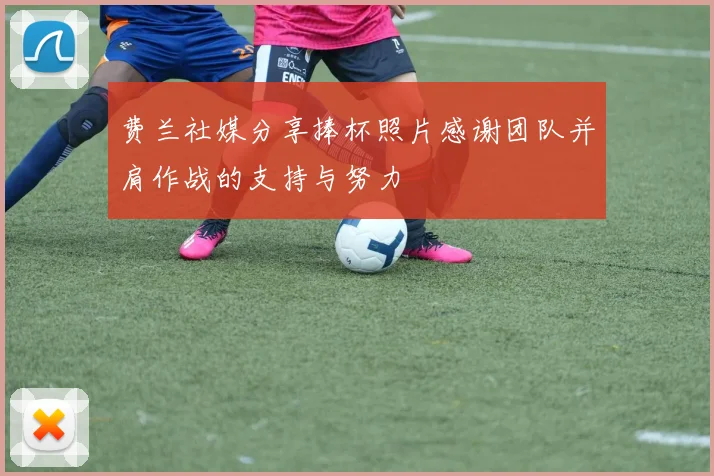费兰社媒分享捧杯照片感谢团队并肩作战的支持与努力