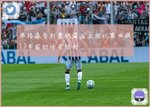 弗格森告别曼联最后主场比赛回顾13年前的传奇时刻