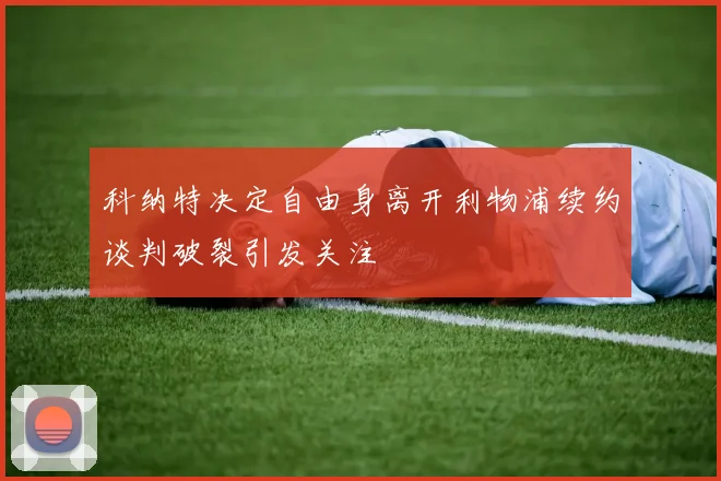 科纳特决定自由身离开利物浦续约谈判破裂引发关注