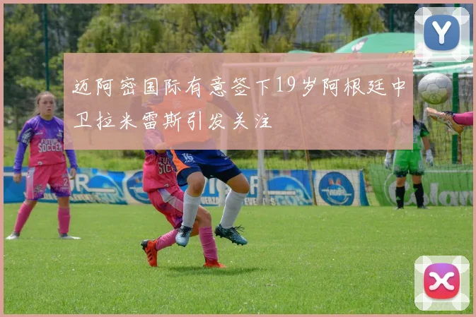 迈阿密国际有意签下19岁阿根廷中卫拉米雷斯引发关注