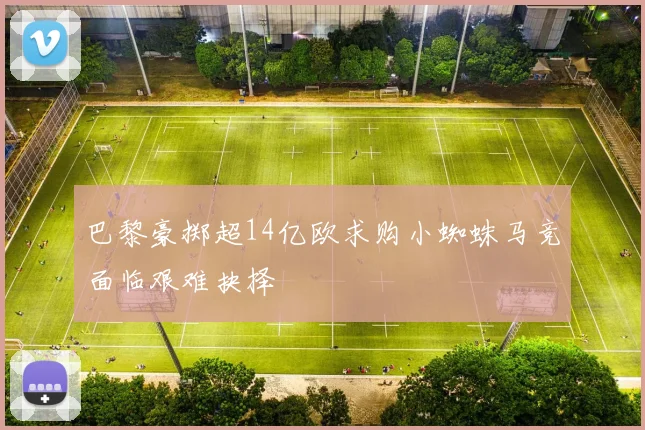 巴黎豪掷超14亿欧求购小蜘蛛马竞面临艰难抉择