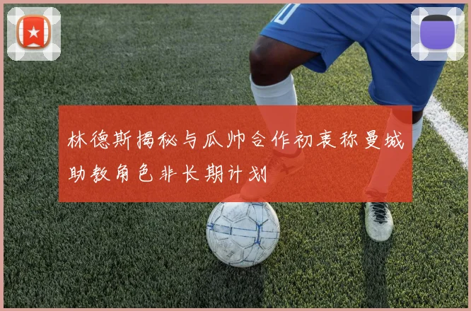 林德斯揭秘与瓜帅合作初衷称曼城助教角色非长期计划