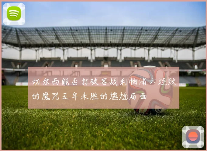 切尔西能否打破客战利物浦六连败的魔咒五年未胜的尴尬局面