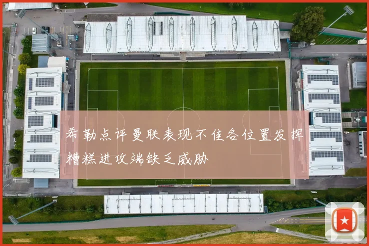 希勒点评曼联表现不佳各位置发挥糟糕进攻端缺乏威胁